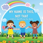 My Name is This, Not That: A Children's Book Affirming Their Identity By J. A. Clark Cover Image