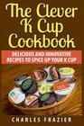 The Clever K Cup Cookbook: Delicious and Innovative Recipes to Spice up Your K Cup By Charles Frazier Cover Image