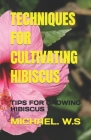 Techniques for Cultivating Hibiscus: Tips for Growing Hibiscus By Michael W. S. Cover Image