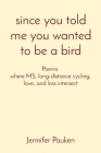 since you told me you wanted to be a bird: Poems where MS, long-distance cycling, love, and loss intersect By Jennifer K. Pauken Cover Image