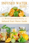 Infused Water Recipes: Drink Yourself Pretty: Infused Fruit Water Guide: Gift Ideas for Holiday Cover Image