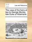 The Case of the Heirs at Law to George Monke, Late Duke of Albemarle. By Multiple Contributors Cover Image