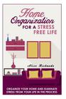 Home Organization For A Stress Free Life: Organize Your Home And Eliminate Stress From Your Life In The Process (Organizational Behavior) By Alice Richards Cover Image