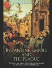 The Byzantine Empire and the Plague: The History and Legacy of the Pandemic that Ravaged the Byzantines in the Early Middle Ages Cover Image