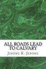 All Roads Lead To Calvary: (Jerome K. Jerome Classics Collection) By Jerome K. Jerome Cover Image