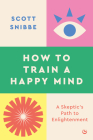 How to Train a Happy Mind: A Skeptic's Path to Enlightenment By Scott Snibbe, His Holiness The Dalai Lama (Foreword by) Cover Image
