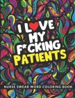 I Love My F*cking Patients Coloring Book: A Nursing Swear Word Coloring Book for Adults - Funny & Sweary Adult Coloring Book for Nurses for Stress Rel Cover Image