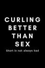 Curling Better Than Sex Short Is Not Always Bad: Funny Curling Notebook Gift Idea For Sport, Coach, Athlete, Training - 120 Pages (6