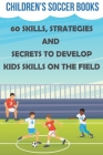 Children's Soccer Books 60 Skills, Strategies And Secrets To Develop Kids Skills On The Field: Soccer Books For Kids Cover Image