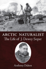 Arctic Naturalist: The Life of J. Dewey Soper By Anthony Dalton Cover Image