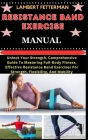 Resistance Band Exercise Manual: Unlock Your Strength, Comprehensive Guide To Mastering Full-Body Fitness, Effective Resistance Band Exercises For Str Cover Image