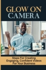 Glow On Camera: Steps For Creating Engaging, Confident Videos For Your Business: How To Appear Natural On Video By Ardath Seveney Cover Image