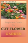 Beginners Guide To CUT FLOWER GARDEN: A guide To Grow, Harvest, and Arrange Stunning Seasonal Blooms By Jeff Collins Ph. D. Cover Image