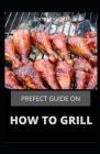 Prefect Guide on How to Grill: The Ultimate Book of Grilling Plus 40 Recipes, Tips, and Tricks for Easy Outdoor Cooking (Love Food) By Linda Lynn Ph. D. Cover Image