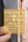 Beginner's Guide to DIY & Home Repair: Essential DIY Techniques for the First Timer: Practical Handbook for Complete Beginners By Donna Ulrich Cover Image