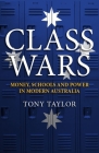 Class Wars: Money, Schools and Power in Modern Australia (Monash Studies in Australian Society) By Tony Taylor Cover Image