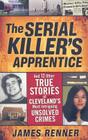 The Serial Killer's Apprentice: And 12 Other True Stories of Cleveland's Most Intriguing Unsolved Crimes By James Renner Cover Image