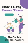 How To Pay Lower Taxes: Tips To Help Business Owners: Tips To Overcome Business Taxes Cover Image