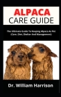 Alpaca Care Guide: The Ultimate Guide To Keeping Alpaca As Pet (Care, Diet, Shelter And Management) By William Harrison Cover Image
