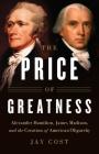 The Price of Greatness: Alexander Hamilton, James Madison, and the Creation of American Oligarchy Cover Image