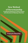 New Method of Horsemanship; Including the Breaking and Training of Horses, with Instructions for Obtaining a Good Seat. By François Baucher Cover Image