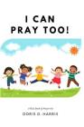 I Can Pray Too! A Kid's Book of Prayers By Doris D. Harris Cover Image