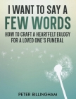 I Want to Say a Few Words: How To Craft a Heartfelt Eulogy for a Loved One's Funeral. A Simple Step-by-Step Process, Packed with Eulogy Writing I Cover Image