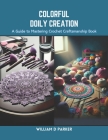 Colorful Doily Creation: A Guide to Mastering Crochet Craftsmanship Book By William D. Parker Cover Image