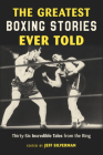 The Greatest Boxing Stories Ever Told: Thirty-Six Incredible Tales from the Ring By Jeff Silverman (Editor) Cover Image