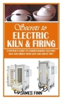Secrets of Electric Kiln and Firing: A Potter's Guide to Understanding Electric Kiln and Firing with Easy and Great Tips Cover Image