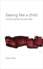Seeing Like a Child: Inheriting the Korean War (Thinking from Elsewhere) By Clara Han, Richard Rechtman (Foreword by) Cover Image