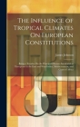 The Influence of Tropical Climates On European Constitutions: Being a Treatise On the Principal Diseases Incidental to Europeans in the East and West Cover Image