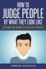 How To Judge People By What They Look Like: A Guide On How To Analyze People By Jordan Douglas Cover Image