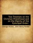 Two Treatises on the Christian Priesthiood and on the Dignity of the Episcopal Order By George Hickes, Henry Parker John Henry Parker (Created by), John Henry Parker (Created by) Cover Image