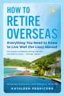 How to Retire Overseas: Everything You Need to Know to Live Well (for Less) Abroad By Kathleen Peddicord Cover Image