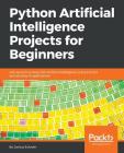 Python Artificial Intelligence Projects for Beginners: Get up and running with Artificial Intelligence using 8 smart and exciting AI applications By Joshua Eckroth Cover Image