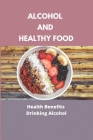 Alcohol And Healthy Food: Health Benefits Of Drinking Alcohol: Drinking Alcohol Benefits By Kasey Whiters Cover Image