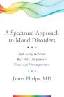 A Spectrum Approach to Mood Disorders: Not Fully Bipolar but Not Unipolar--Practical Management By James Phelps, MD Cover Image