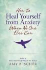 How to Heal Yourself from Anxiety When No One Else Can By Amy B. Scher Cover Image