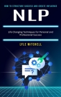 Nlp: How to Structure Success and Create Influence (Life Changing Techniques for Personal and Professional Success) Cover Image