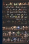 La Faience Populaire Au Xviiie Siècle Sa Forme, Son Emploi, Sa Décoration, Ses Couleurs Et Ses Marques... By A. A. Mareschal Cover Image