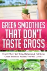 Green Smoothies That Don't Taste Gross: Over 50 Sexy & Filling, Delicious & Nutritious Green Smoothie Recipes You Will LOVE! Cover Image