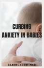 Curbing Anxiety in Babies: Relief for Kids and Strategies to Help Your Babies Overcome Worry, Panic, and Avoidance Cover Image