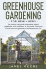 Greenhouse Gardening for Beginners: The Step By Step Guide For Growing Organic Vegetables, Fruits and Herbs All Year Round. Learn How To Build Your Ow By James Moore Cover Image