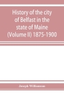 History of the city of Belfast in the state of Maine (Volume II) 1875-1900 By Joseph Williamson Cover Image