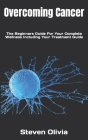 Overcoming Cancer: The Beginners Guide For Your Complete Wellness Including Your Treatment Guide By Steven Olivia Cover Image