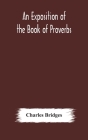 An exposition of the Book of Proverbs By Charles Bridges Cover Image