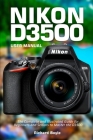 Nikon D3500 User Manual: The Complete and Illustrated Guide for Beginners and Seniors to Master the D3500 By Richard Boyle Cover Image