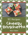 50 Cheesy Bruschetta Recipes: A Cheesy Bruschetta Cookbook for Your Gathering Cover Image