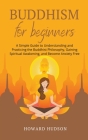 Buddhism for Beginners: A Simple Guide to Understanding and Practicing. The Buddhist Philosophy, Gain Spiritual Awakening, and Become Anxiety By Howard Hudson Cover Image